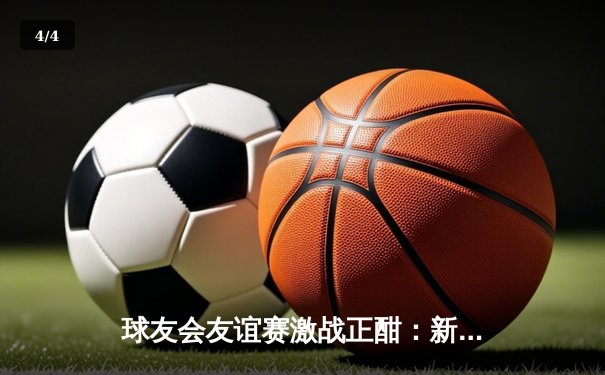 球友会友谊赛激战正酣：新生代球员闪耀，未来之星崭露头角 - 4