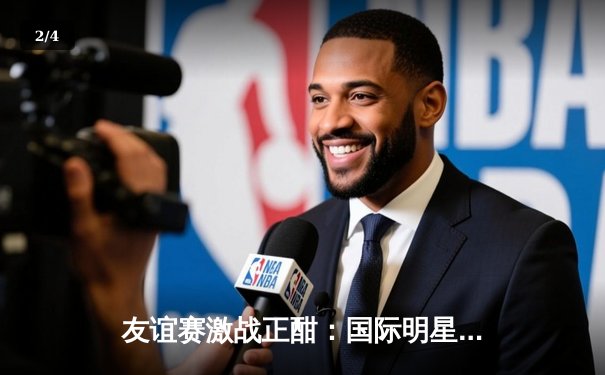 友谊赛激战正酣：国际明星联队3-2险胜亚洲精英队，李明远独中两元闪耀全场 - 2