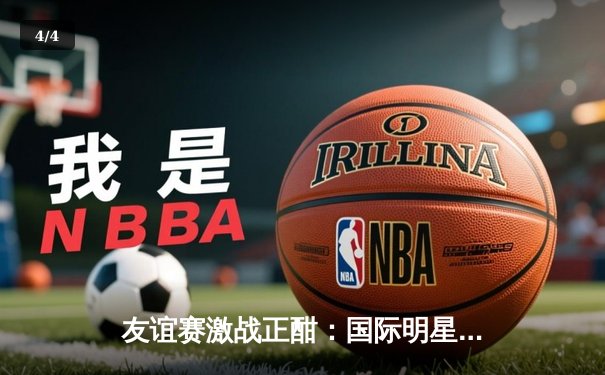 友谊赛激战正酣：国际明星联队3-2险胜亚洲精英队，李明远独中两元闪耀全场 - 4