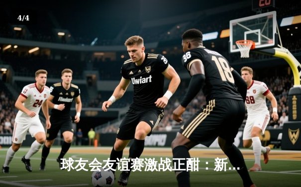 球友会友谊赛激战正酣：新星李明宇狂砍38分率队逆转，周末巅峰对决即将上演 - 4