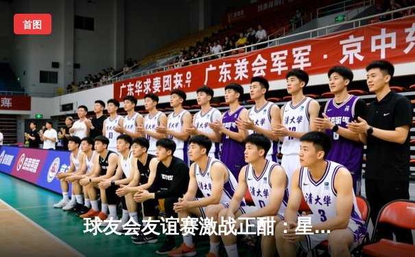 球友会友谊赛激战正酣：星辰队加时绝杀雷霆，新秀李俊28分创生涯新高