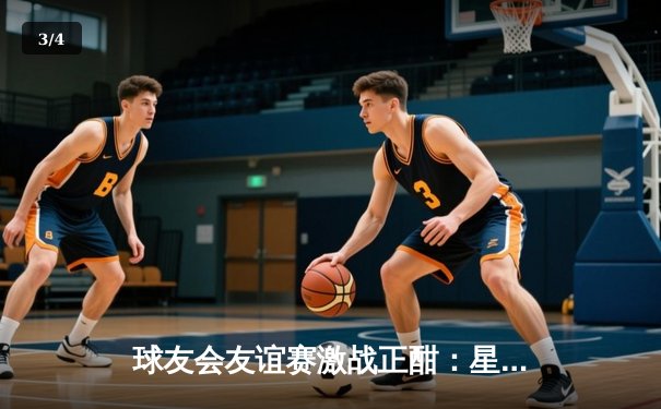 球友会友谊赛激战正酣：星辰队加时绝杀雷霆，新秀李俊28分创生涯新高 - 3