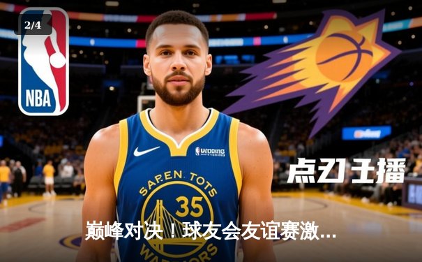 巅峰对决！球友会友谊赛激战三场，林劲松压哨三分引爆全场 - 2