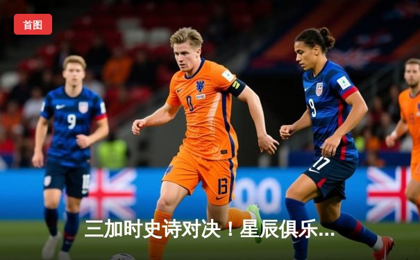 三加时史诗对决！星辰俱乐部158-155险胜雷霆战队创赛季得分新高