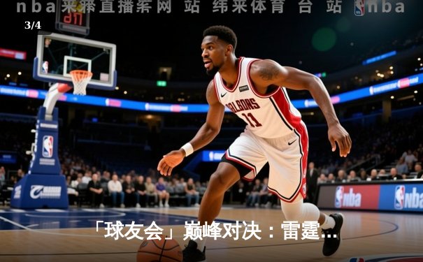 「球友会」巅峰对决：雷霆队加时险胜风暴队，詹姆斯·林狂砍38分创赛季新高 - 3