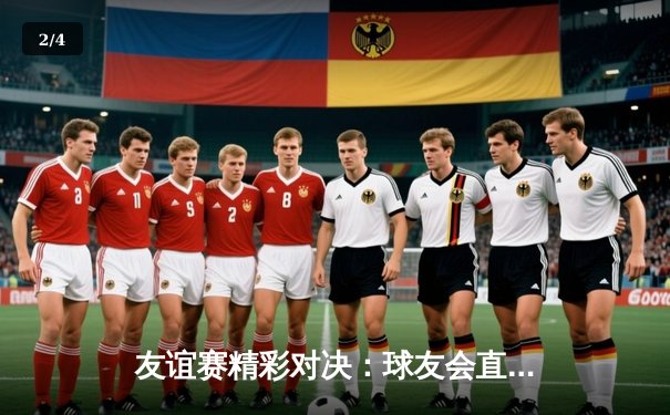 友谊赛精彩对决：球友会直播见证新星崛起，红星队3-2险胜蓝月队 - 2