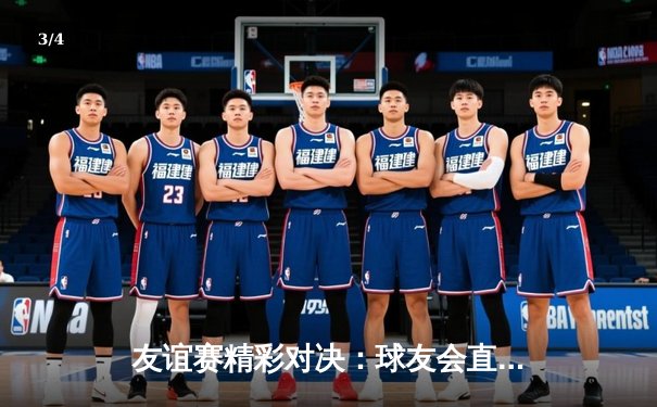 友谊赛精彩对决：球友会直播见证新星崛起，红星队3-2险胜蓝月队 - 3