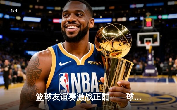 篮球友谊赛激战正酣——球友会直播精彩对决 李明狂砍35分率队逆转 - 4