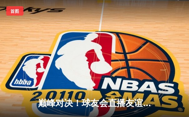 巅峰对决！球友会直播友谊赛惊心动魄 林劲松30分率队逆转取胜