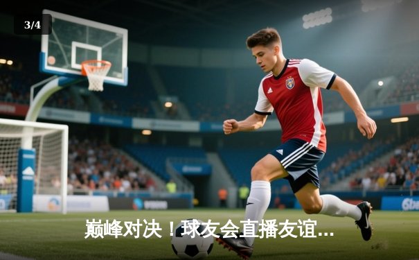 巅峰对决！球友会直播友谊赛惊心动魄 林劲松30分率队逆转取胜 - 3