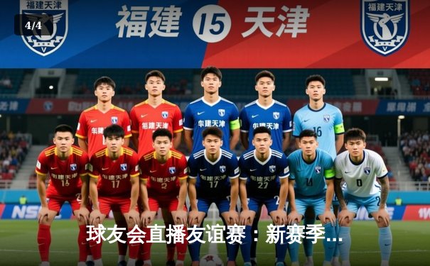 球友会直播友谊赛：新赛季前哨战，青年军火力全开4-2力克老牌劲旅 - 4