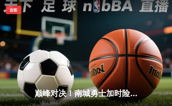 巅峰对决！南城勇士加时险胜北境雄狮，张伟三分绝杀引爆球场