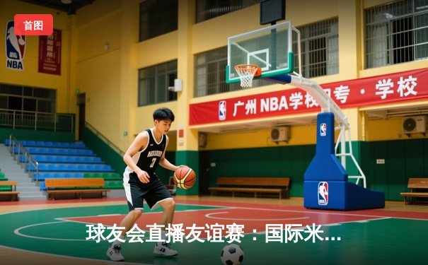 球友会直播友谊赛：国际米兰3比2力克曼联，卢卡库梅开二度闪耀全场