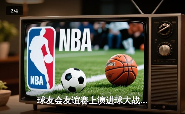 球友会友谊赛上演进球大战 星河战队4-3险胜雷霆之锤 - 2