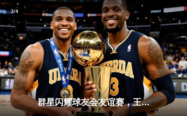 群星闪耀球友会友谊赛，王哲林35分领衔东方龙队加时险胜西北狼 - 2