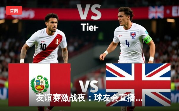 友谊赛激战夜：球友会直播精彩纷呈，新星闪耀助主队3-2险胜来访劲旅