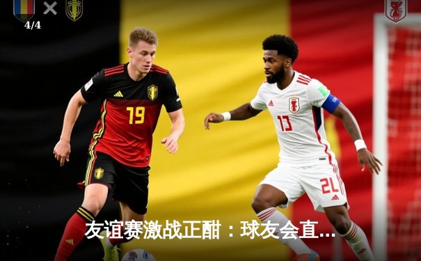 友谊赛激战正酣：球友会直播平台独家呈现国际足球盛宴，巴西2-1逆转阿根廷 - 4