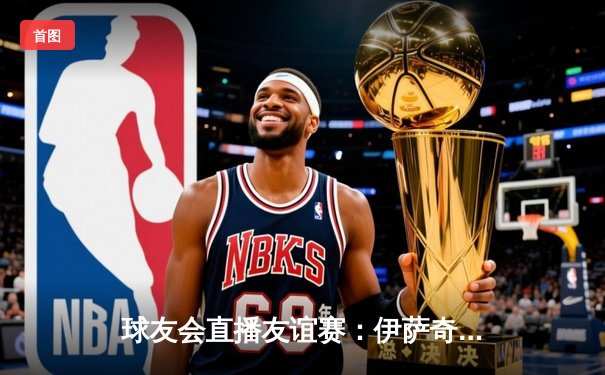 球友会直播友谊赛：伊萨奇巴希逆转瓦基弗银行，博斯科维奇独揽32分