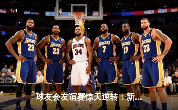 球友会友谊赛惊天逆转：新生代后卫李毅加时绝杀引爆全场 - 4