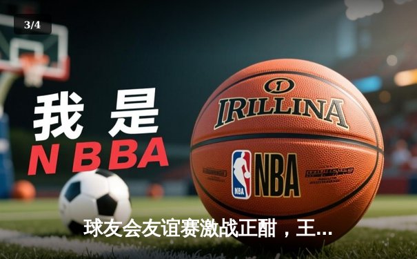 球友会友谊赛激战正酣，王泽楷三分绝杀助雷霆队逆转夺冠 - 3