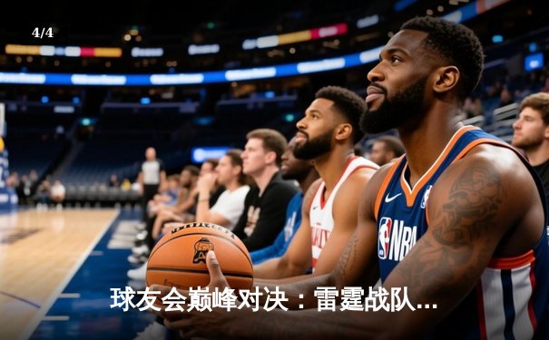 球友会巅峰对决：雷霆战队加时赛险胜飓风军团，王哲林狂砍38分创赛季新高 - 4