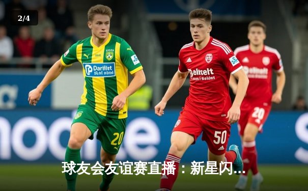 球友会友谊赛直播：新星闪耀，国际联队3-2力克欧洲豪门 - 2