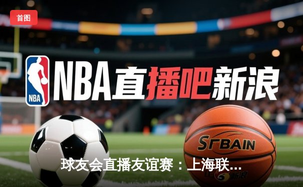 球友会直播友谊赛：上海联队3-2险胜北京冠军队，李浩梅开二度成关键先生