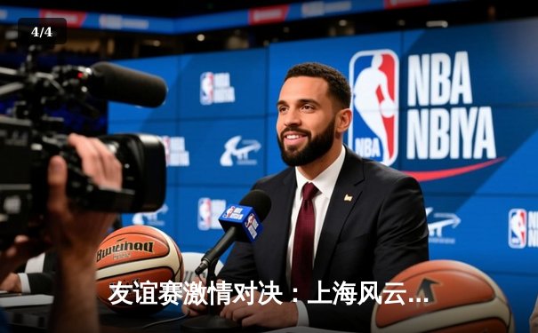 友谊赛激情对决：上海风云队逆转战胜北京勇士队 - 4