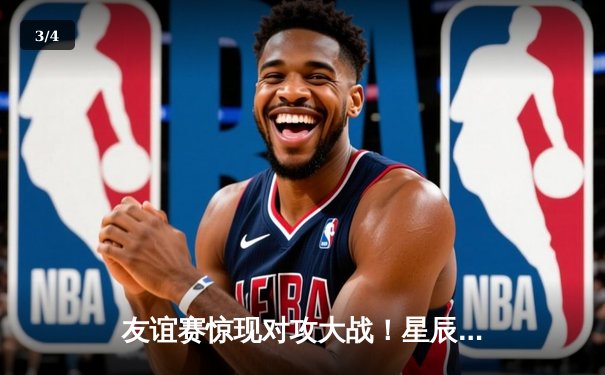 友谊赛惊现对攻大战！星辰联队4-3险胜烈焰队，新援李浩然独中两元闪耀全场 - 3