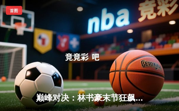 巅峰对决：林书豪末节狂飙，广州龙狮加时险胜浙江猛狮