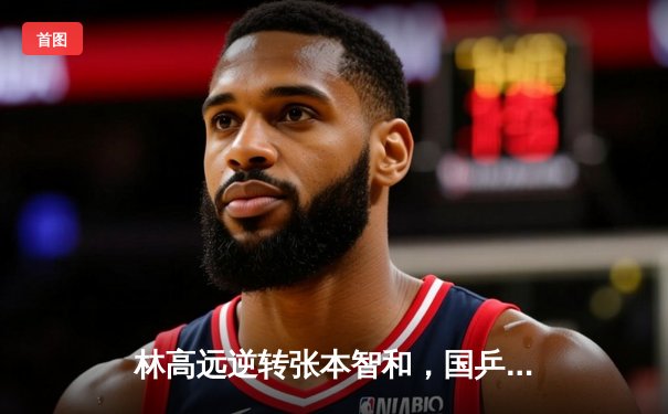 林高远逆转张本智和，国乒包揽WTT总决赛男单四强