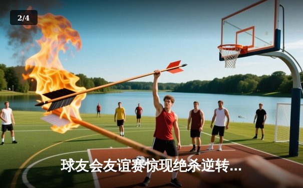 球友会友谊赛惊现绝杀逆转，李明宇独中三元助风暴队3-2险胜雷霆 - 2