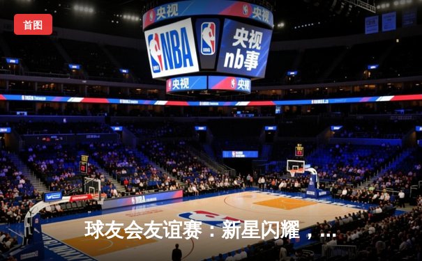 球友会友谊赛：新星闪耀，未来之星联队3-2险胜传奇老男孩