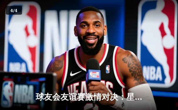 球友会友谊赛激情对决：星河战队加时绝杀闪电豹，王炸组合狂砍58分 - 4