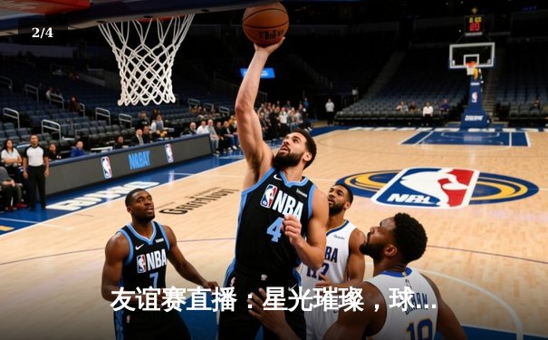 友谊赛直播：星光璀璨，球友会直播见证新星闪耀，老将传奇 - 2