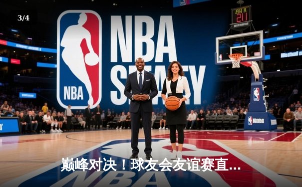 巅峰对决！球友会友谊赛直播夜：星光队绝杀逆转，王磊独中三元闪耀全场 - 3