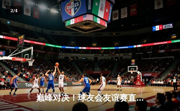 巅峰对决！球友会友谊赛直播：新星闪耀，老将稳健，激情四射的足球盛宴 - 2