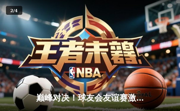 巅峰对决！球友会友谊赛激战正酣，李明宇狂砍35分率队逆转取胜 - 2