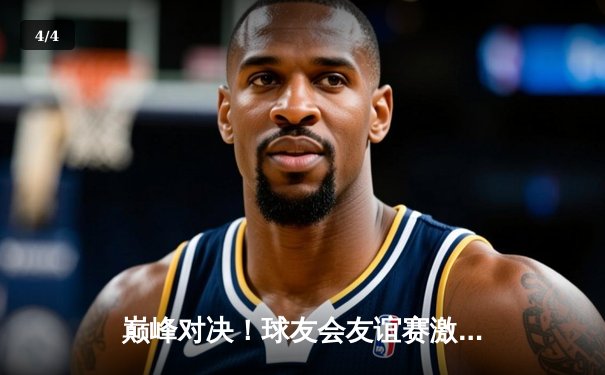 巅峰对决！球友会友谊赛激战正酣，李明宇狂砍35分率队逆转取胜 - 4