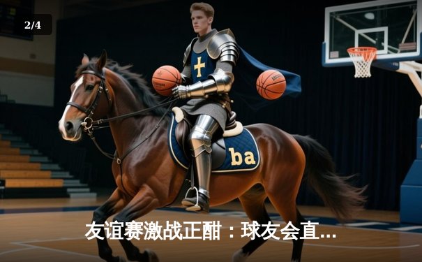 友谊赛激战正酣：球友会直播见证绿茵场上的激情与友谊 - 2