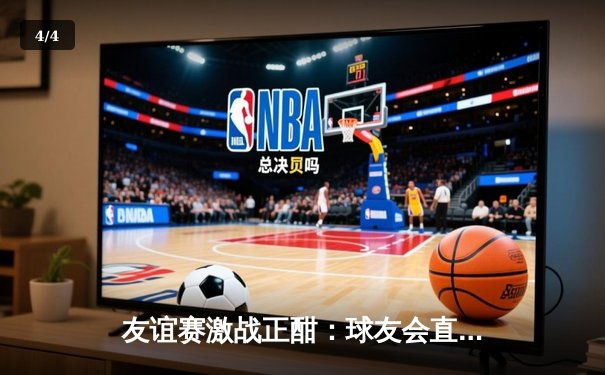 友谊赛激战正酣：球友会直播见证绿茵场上的激情与友谊 - 4