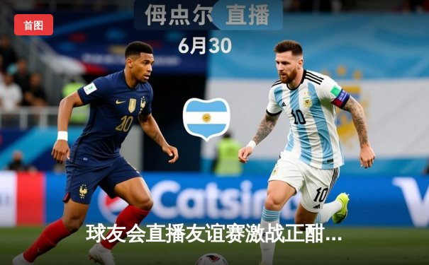 球友会直播友谊赛激战正酣：雷霆队险胜风暴队，新星李浩独砍28分闪耀全场