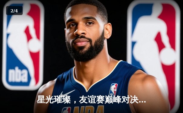 星光璀璨，友谊赛巅峰对决：传奇队加时险胜新星联队 - 2