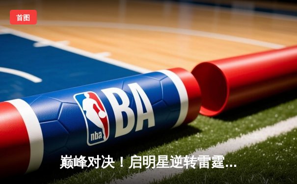 巅峰对决！启明星逆转雷霆万钧，李俊豪35分加冕友谊赛MVP