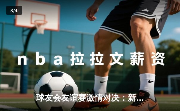 球友会友谊赛激情对决：新星闪耀，老将稳局，3-2惊险收官 - 3